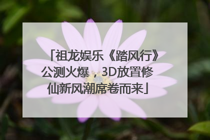 祖龙娱乐《踏风行》公测火爆，3D放置修仙新风潮席卷而来