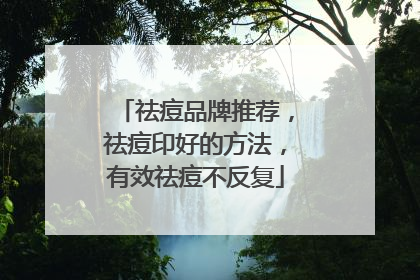 祛痘品牌推荐，祛痘印好的方法，有效祛痘不反复