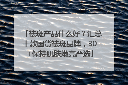 祛斑产品什么好？汇总十款国货祛斑品牌，30+保持肌肤嫩亮严选