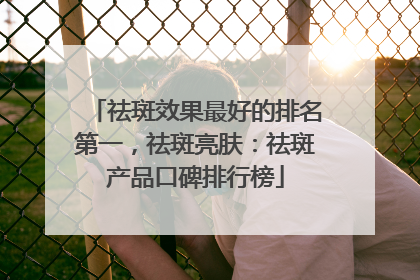 祛斑效果最好的排名第一，祛斑亮肤：祛斑产品口碑排行榜