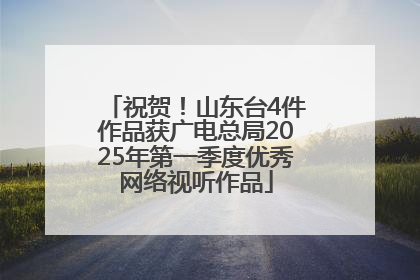 祝贺！山东台4件作品获广电总局2025年第一季度优秀网络视听作品