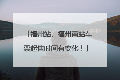 福州站、福州南站车票起售时间有变化！