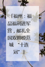 福州：福品福利进军营，献礼全国双拥模范城 “十连冠”