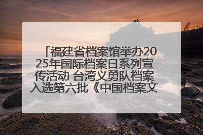 福建省档案馆举办2025年国际档案日系列宣传活动 台湾义勇队档案入选第六批《中国档案文献遗产名录》