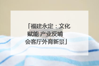 福建永定：文化赋能 产业反哺 会客厅外育新景