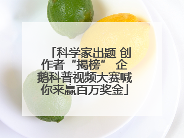 科学家出题 创作者“揭榜” 企鹅科普视频大赛喊你来赢百万奖金
