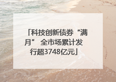 科技创新债券“满月” 全市场累计发行超3748亿元
