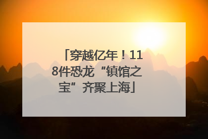 穿越亿年！118件恐龙“镇馆之宝”齐聚上海