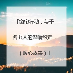 窗帘行动，与千名老人的温暖约定（暖心故事）
