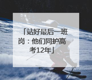 站好最后一班岗：他们同护高考12年