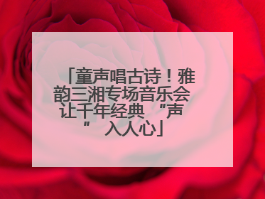 童声唱古诗！雅韵三湘专场音乐会让千年经典 “声” 入人心