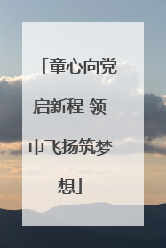 童心向党启新程 领巾飞扬筑梦想