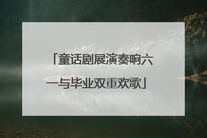 童话剧展演奏响六一与毕业双重欢歌