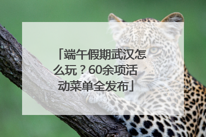 端午假期武汉怎么玩？60余项活动菜单全发布