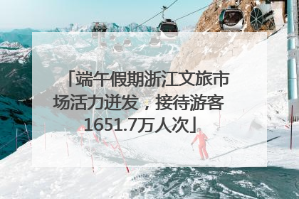 端午假期浙江文旅市场活力迸发，接待游客1651.7万人次