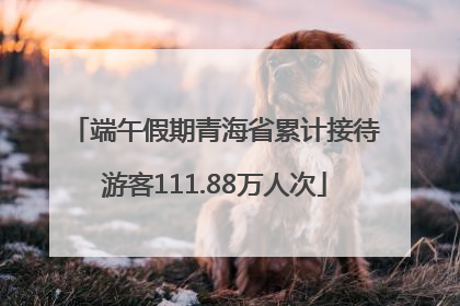 端午假期青海省累计接待游客111.88万人次
