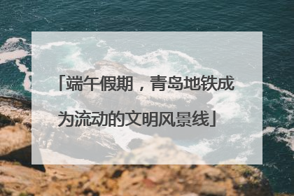 端午假期，青岛地铁成为流动的文明风景线