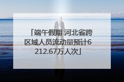 端午假期 河北省跨区域人员流动量预计6212.67万人次