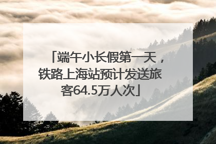 端午小长假第一天，铁路上海站预计发送旅客64.5万人次