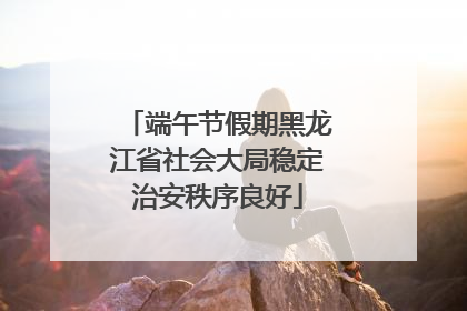 端午节假期黑龙江省社会大局稳定治安秩序良好
