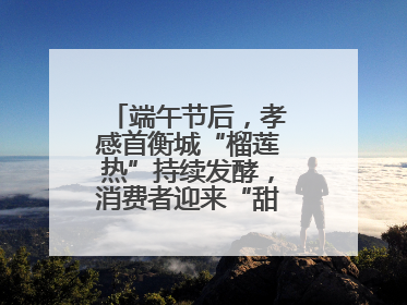 端午节后，孝感首衡城“榴莲热”持续发酵，消费者迎来“甜蜜”囤货期