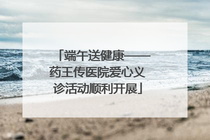 端午送健康——药王传医院爱心义诊活动顺利开展
