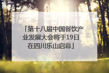 第十八届中国餐饮产业发展大会将于19日在四川乐山启幕