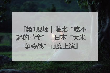 第1现场｜堪比“吃不起的黄金”，日本“大米争夺战”再度上演