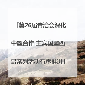 第26届青洽会深化中墨合作 主宾国墨西哥系列活动有序推进