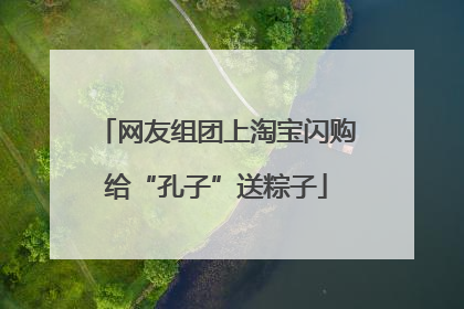 网友组团上淘宝闪购给“孔子”送粽子