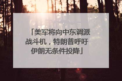 美军将向中东调派战斗机，特朗普呼吁伊朗无条件投降