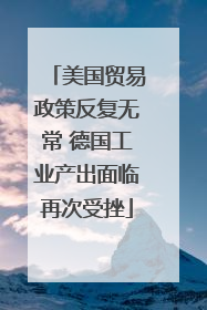 美国贸易政策反复无常 德国工业产出面临再次受挫