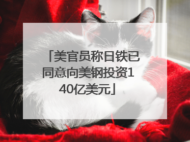 美官员称日铁已同意向美钢投资140亿美元