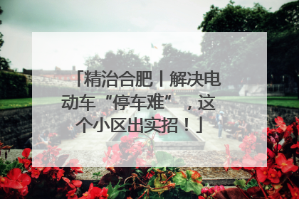 精治合肥丨解决电动车“停车难”，这个小区出实招！