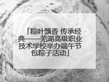 粽叶飘香 传承经典——芜湖高级职业技术学校举办端午节包粽子活动