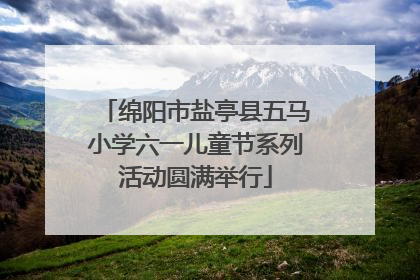 绵阳市盐亭县五马小学六一儿童节系列活动圆满举行