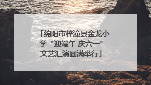 绵阳市梓潼县金龙小学“迎端午 庆六一”文艺汇演圆满举行