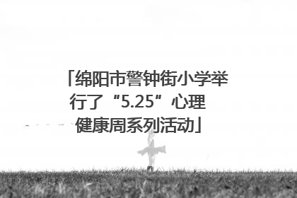 绵阳市警钟街小学举行了“5.25”心理健康周系列活动