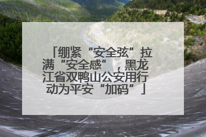 绷紧“安全弦”拉满“安全感”，黑龙江省双鸭山公安用行动为平安“加码”