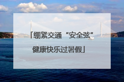 绷紧交通“安全弦” 健康快乐过暑假