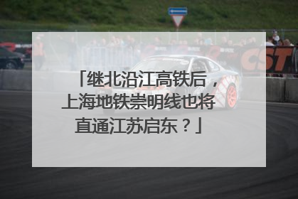 继北沿江高铁后，上海地铁崇明线也将直通江苏启东？
