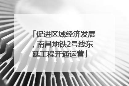 促进区域经济发展，南昌地铁2号线东延工程开通运营