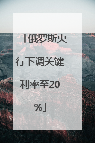 俄罗斯央行下调关键利率至20%
