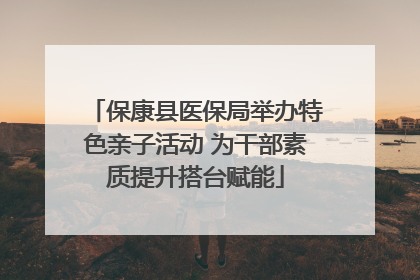 保康县医保局举办特色亲子活动 为干部素质提升搭台赋能
