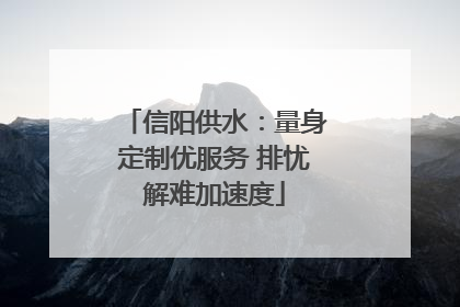 信阳供水：量身定制优服务 排忧解难加速度