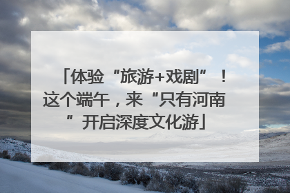体验“旅游+戏剧”！这个端午，来“只有河南”开启深度文化游