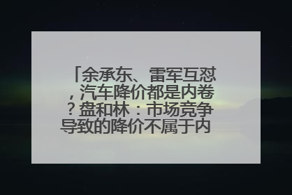 余承东、雷军互怼，汽车降价都是内卷？盘和林：市场竞争导致的降价不属于内卷式竞争