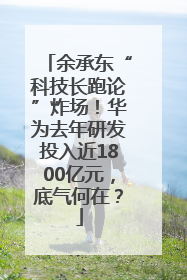 余承东“科技长跑论”炸场！华为去年研发投入近1800亿元，底气何在？