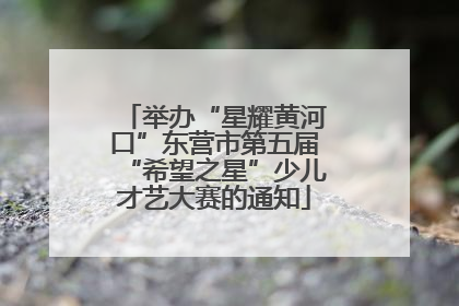 举办“星耀黄河口”东营市第五届“希望之星”少儿才艺大赛的通知