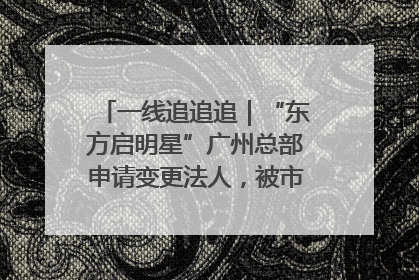 一线追追追｜“东方启明星”广州总部申请变更法人，被市场监管部门限制